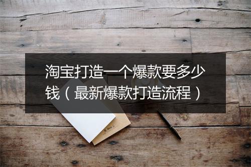 淘宝打造一个爆款要多少钱（最新爆款打造流程）