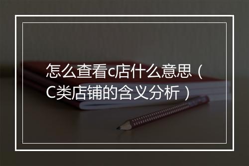 怎么查看c店什么意思（C类店铺的含义分析）
