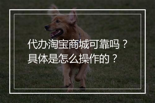 代办淘宝商城可靠吗？具体是怎么操作的？