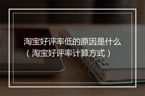 淘宝好评率低的原因是什么（淘宝好评率计算方式）