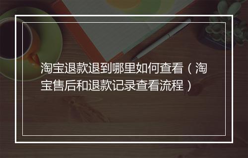 淘宝退款退到哪里如何查看（淘宝售后和退款记录查看流程）