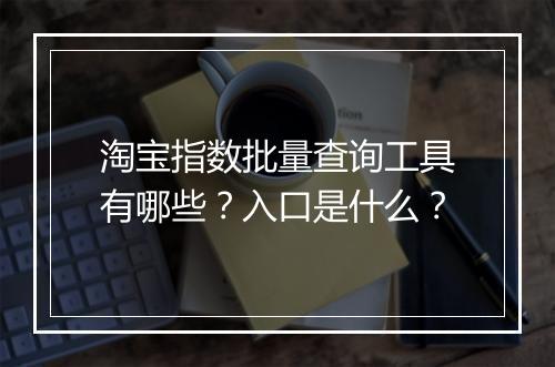 淘宝指数批量查询工具有哪些？入口是什么？