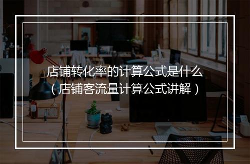 店铺转化率的计算公式是什么（店铺客流量计算公式讲解）