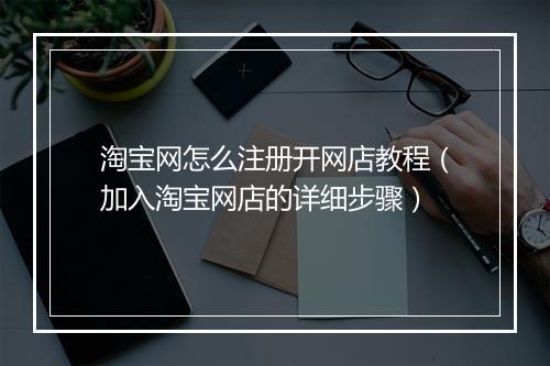 淘宝网怎么注册开网店教程（加入淘宝网店的详细步骤）
