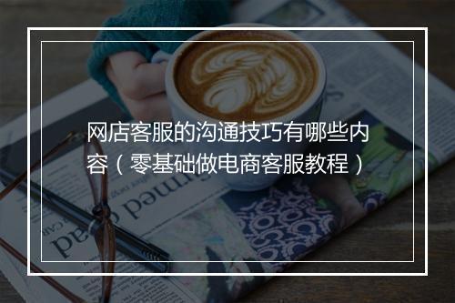 网店客服的沟通技巧有哪些内容（零基础做电商客服教程）