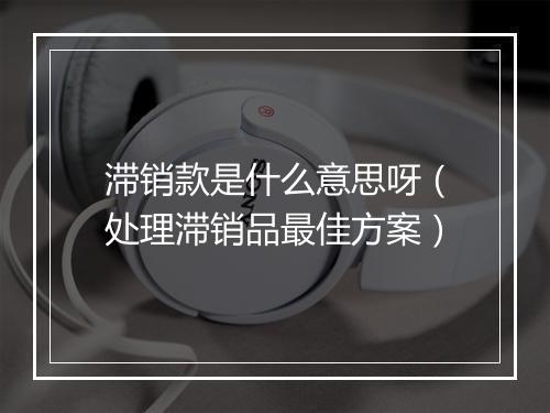 滞销款是什么意思呀（处理滞销品最佳方案）