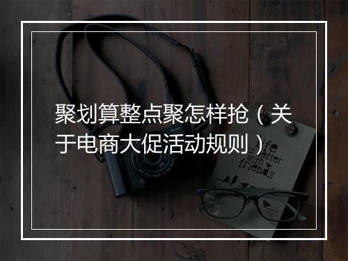 聚划算整点聚怎样抢（关于电商大促活动规则）