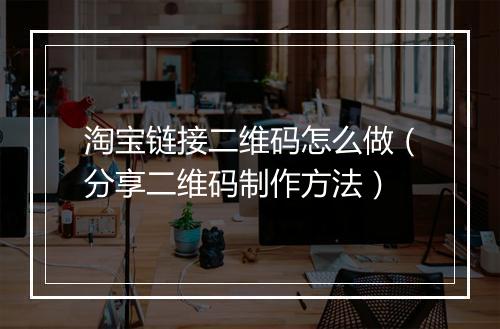 淘宝链接二维码怎么做（分享二维码制作方法）