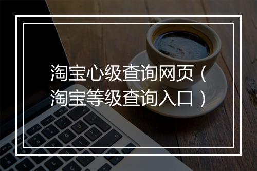 淘宝心级查询网页（淘宝等级查询入口）