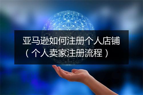 亚马逊如何注册个人店铺（个人卖家注册流程）