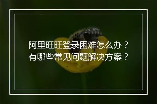 阿里旺旺登录困难怎么办？有哪些常见问题解决方案？