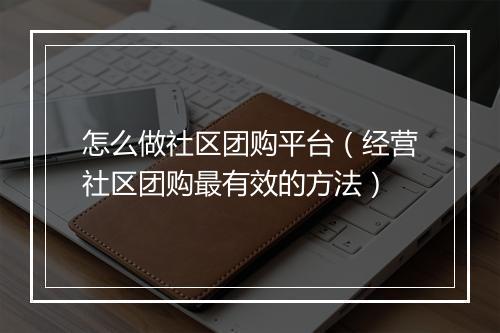 怎么做社区团购平台（经营社区团购最有效的方法）