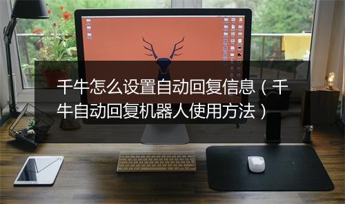 千牛怎么设置自动回复信息（千牛自动回复机器人使用方法）