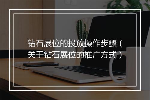 钻石展位的投放操作步骤（关于钻石展位的推广方式）