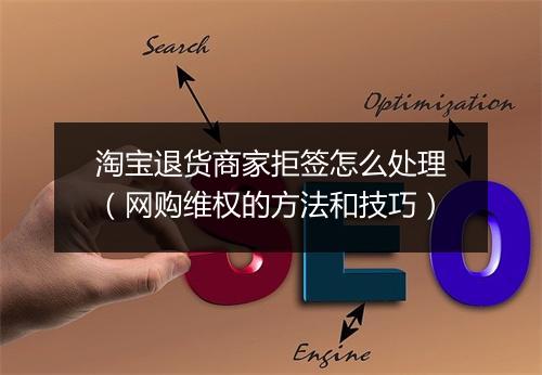 淘宝退货商家拒签怎么处理（网购维权的方法和技巧）