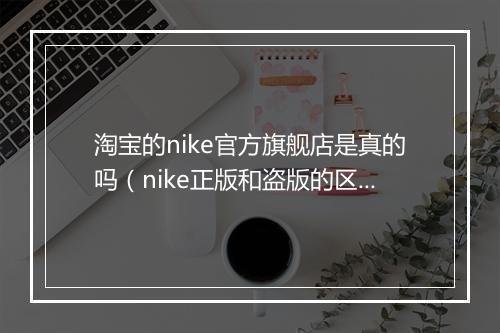 淘宝的nike官方旗舰店是真的吗（nike正版和盗版的区别）