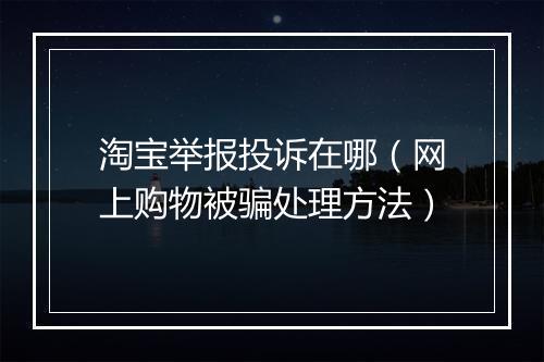 淘宝举报投诉在哪（网上购物被骗处理方法）