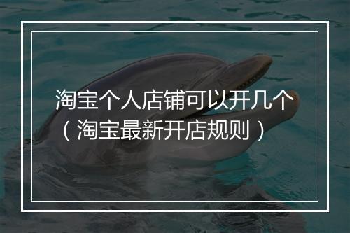 淘宝个人店铺可以开几个（淘宝最新开店规则）