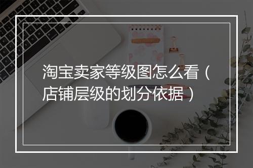 淘宝卖家等级图怎么看（店铺层级的划分依据）