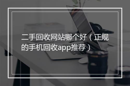 二手回收网站哪个好（正规的手机回收app推荐）