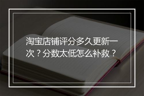 淘宝店铺评分多久更新一次？分数太低怎么补救？