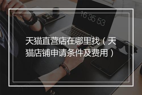 天猫直营店在哪里找（天猫店铺申请条件及费用）
