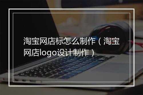 淘宝网店标怎么制作（淘宝网店logo设计制作）