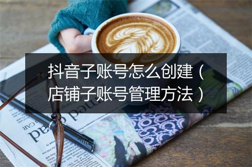 抖音子账号怎么创建（店铺子账号管理方法）