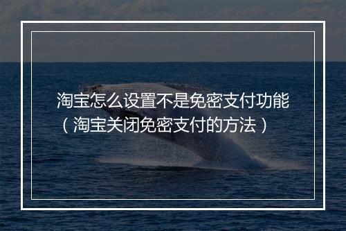 淘宝怎么设置不是免密支付功能（淘宝关闭免密支付的方法）