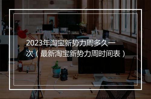 2023年淘宝新势力周多久一次（最新淘宝新势力周时间表）