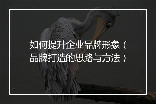 如何提升企业品牌形象（品牌打造的思路与方法）
