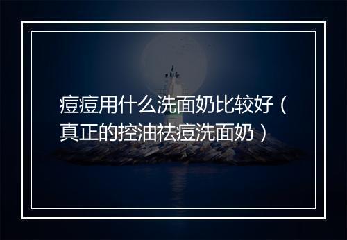 痘痘用什么洗面奶比较好（真正的控油祛痘洗面奶）