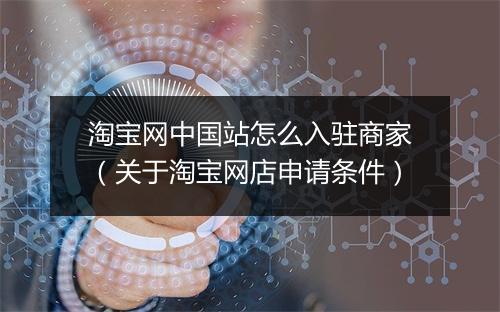 淘宝网中国站怎么入驻商家（关于淘宝网店申请条件）