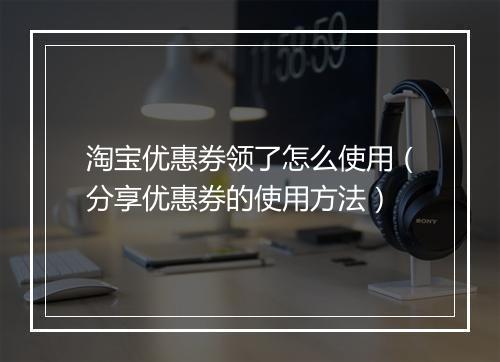 淘宝优惠券领了怎么使用（分享优惠券的使用方法）