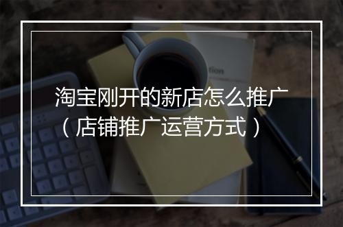 淘宝刚开的新店怎么推广（店铺推广运营方式）