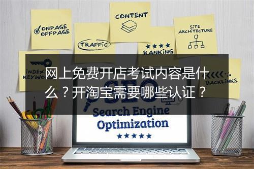 网上免费开店考试内容是什么？开淘宝需要哪些认证？