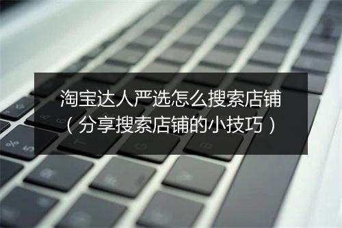 淘宝达人严选怎么搜索店铺（分享搜索店铺的小技巧）