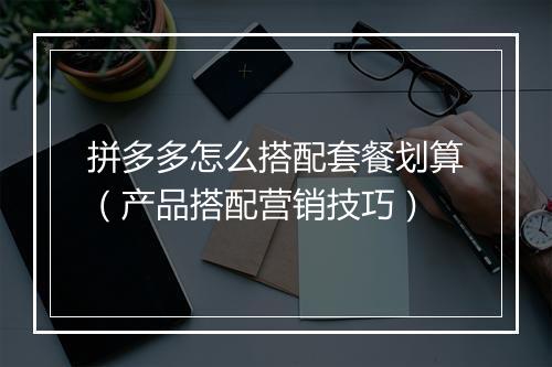 拼多多怎么搭配套餐划算（产品搭配营销技巧）