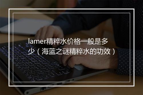 lamer精粹水价格一般是多少（海蓝之谜精粹水的功效）