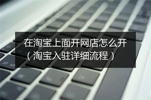 在淘宝上面开网店怎么开（淘宝入驻详细流程）