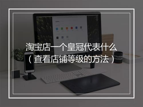 淘宝店一个皇冠代表什么（查看店铺等级的方法）