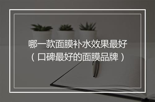 哪一款面膜补水效果最好（口碑最好的面膜品牌）