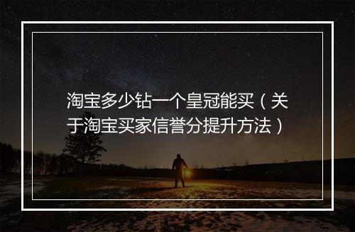 淘宝多少钻一个皇冠能买（关于淘宝买家信誉分提升方法）