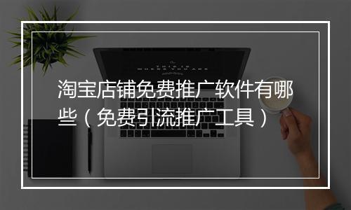 淘宝店铺免费推广软件有哪些（免费引流推广工具）