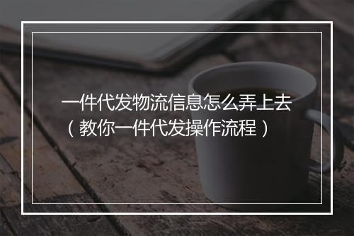 一件代发物流信息怎么弄上去（教你一件代发操作流程）