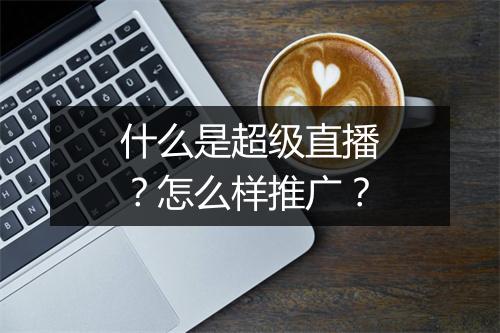什么是超级直播？怎么样推广？