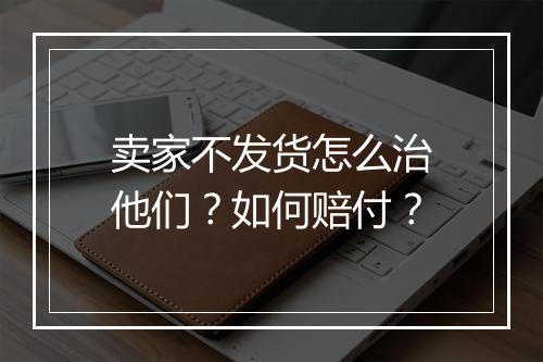 卖家不发货怎么治他们？如何赔付？