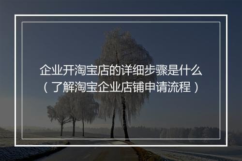 企业开淘宝店的详细步骤是什么（了解淘宝企业店铺申请流程）