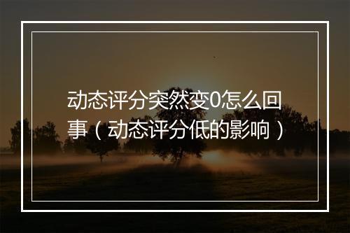 动态评分突然变0怎么回事（动态评分低的影响）