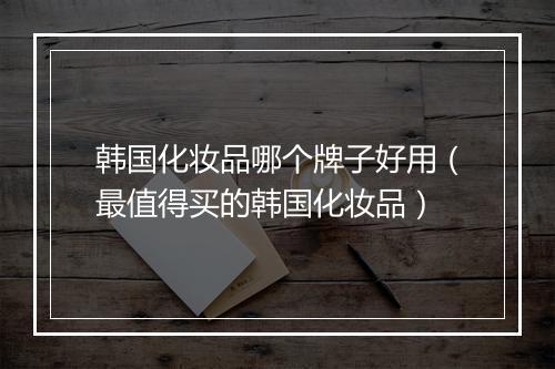韩国化妆品哪个牌子好用（最值得买的韩国化妆品）
